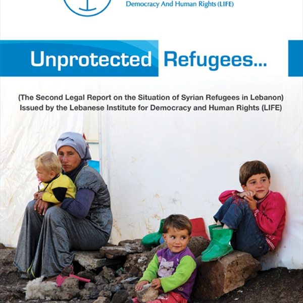 Unprotected Refugees: The second legal report on the situation of Syrian Refugees in Lebanon (by LIFE)